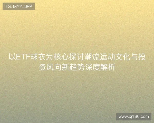 以ETF球衣为核心探讨潮流运动文化与投资风向新趋势深度解析 以ETF球衣为核心探讨潮流运动文化与投资风向新趋势深度解析